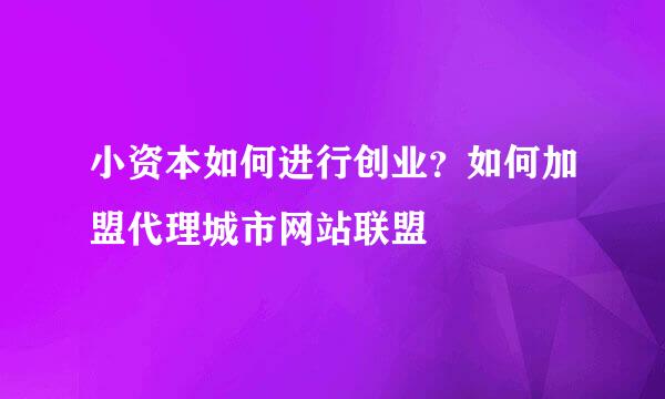 小资本如何进行创业？如何加盟代理城市网站联盟