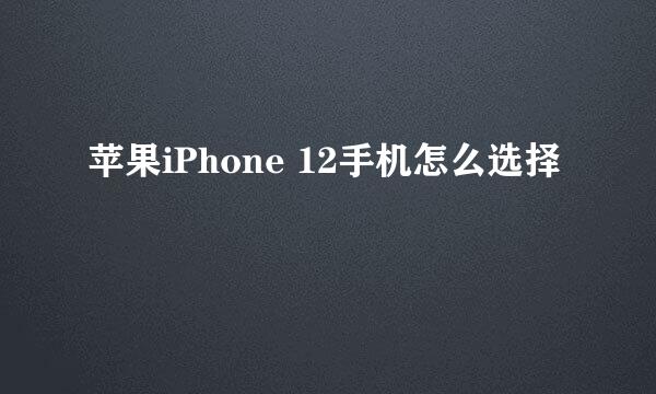 苹果iPhone 12手机怎么选择