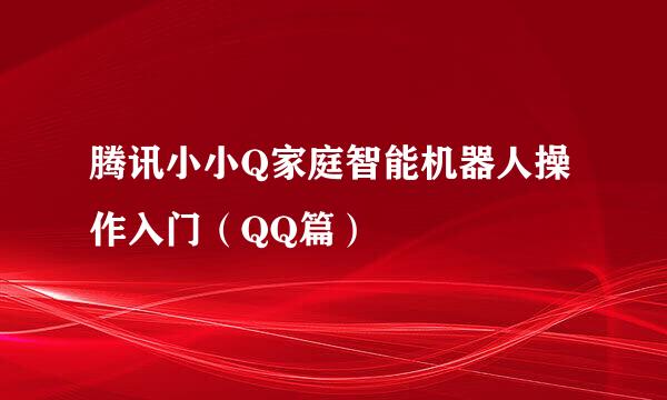 腾讯小小Q家庭智能机器人操作入门（QQ篇）