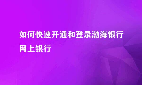 如何快速开通和登录渤海银行网上银行