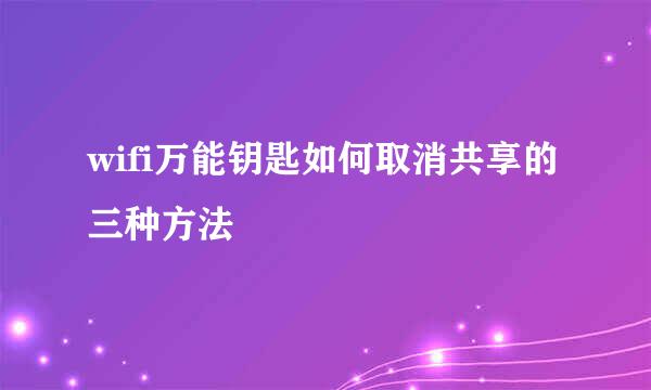 wifi万能钥匙如何取消共享的三种方法