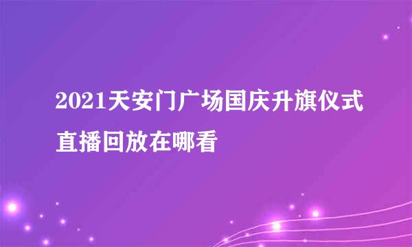 2021天安门广场国庆升旗仪式直播回放在哪看