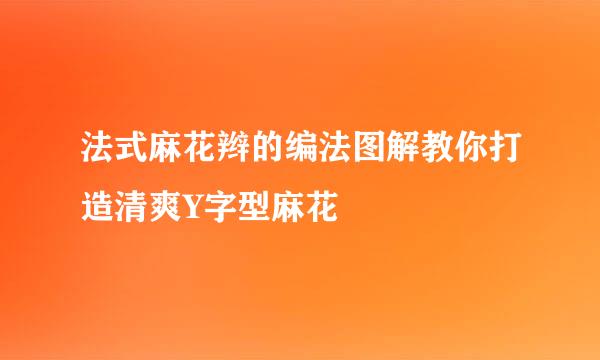 法式麻花辫的编法图解教你打造清爽Y字型麻花