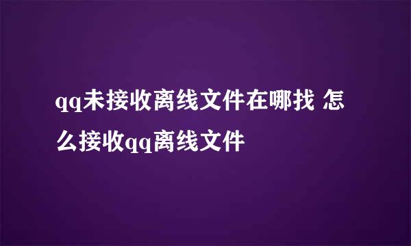 qq未接收离线文件在哪找 怎么接收qq离线文件