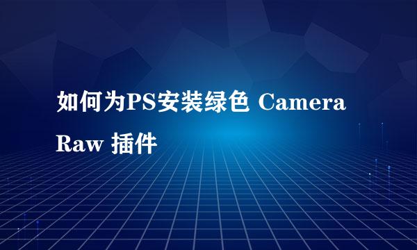 如何为PS安装绿色 Camera Raw 插件