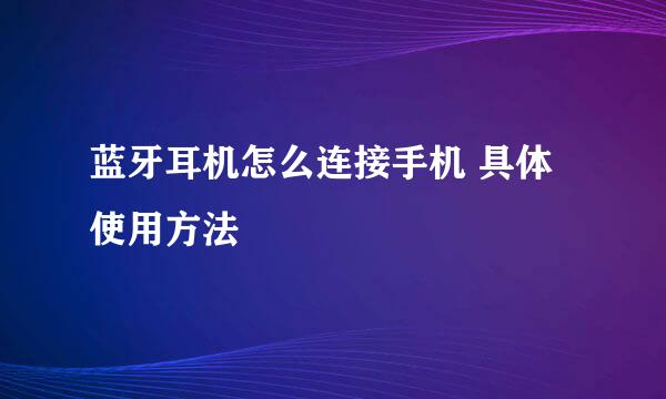 蓝牙耳机怎么连接手机 具体使用方法