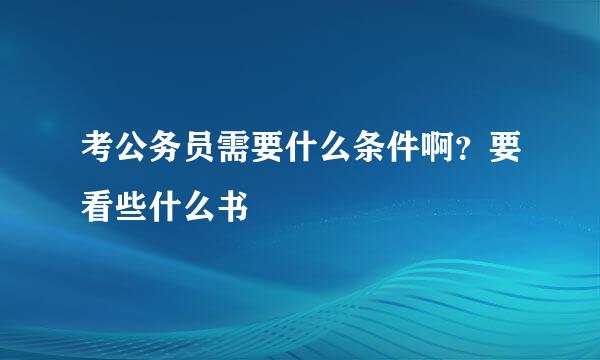 考公务员需要什么条件啊？要看些什么书