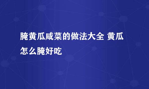 腌黄瓜咸菜的做法大全 黄瓜怎么腌好吃