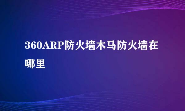 360ARP防火墙木马防火墙在哪里