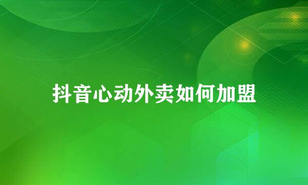 抖音心动外卖如何加盟