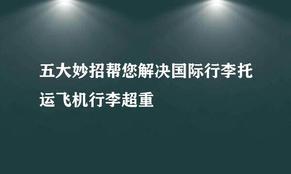 五大妙招帮您解决国际行李托运飞机行李超重