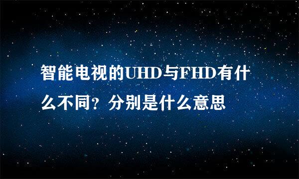 智能电视的UHD与FHD有什么不同？分别是什么意思