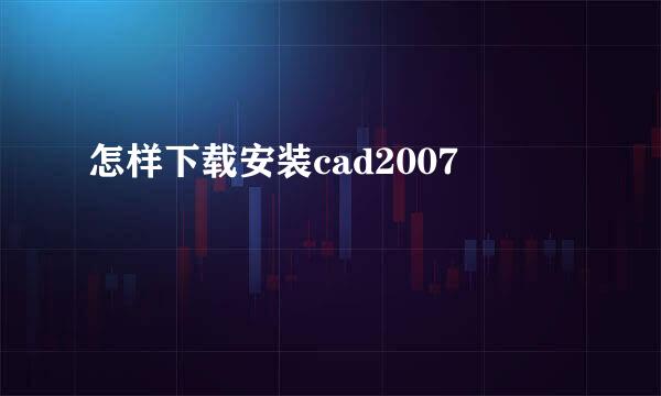 怎样下载安装cad2007