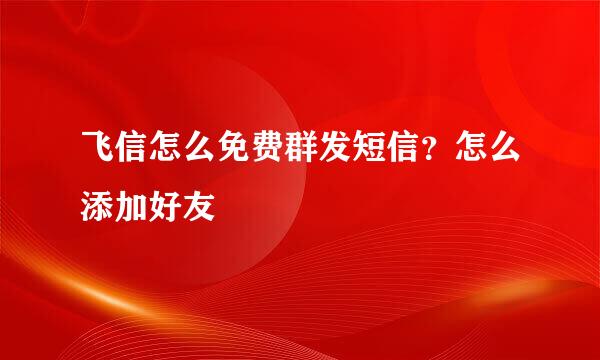 飞信怎么免费群发短信？怎么添加好友