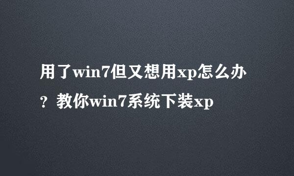 用了win7但又想用xp怎么办？教你win7系统下装xp