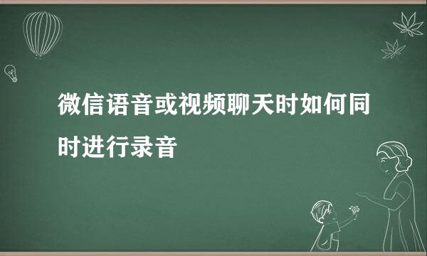 微信语音或视频聊天时如何同时进行录音