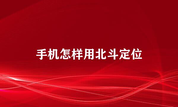 手机怎样用北斗定位