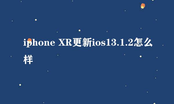 iphone XR更新ios13.1.2怎么样