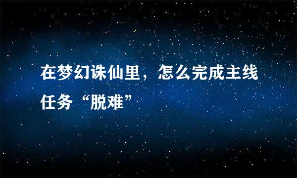 在梦幻诛仙里，怎么完成主线任务“脱难”