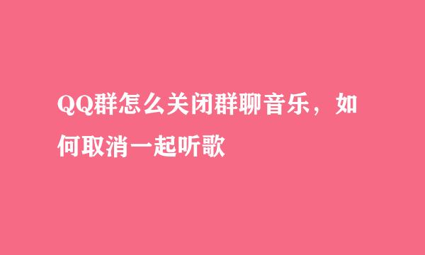 QQ群怎么关闭群聊音乐，如何取消一起听歌