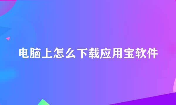 电脑上怎么下载应用宝软件