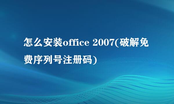 怎么安装office 2007(破解免费序列号注册码)