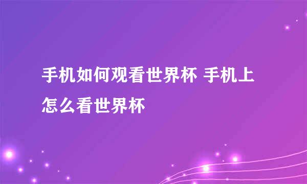 手机如何观看世界杯 手机上怎么看世界杯