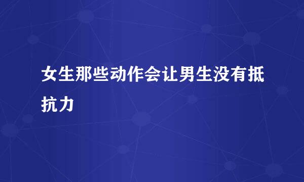 女生那些动作会让男生没有抵抗力