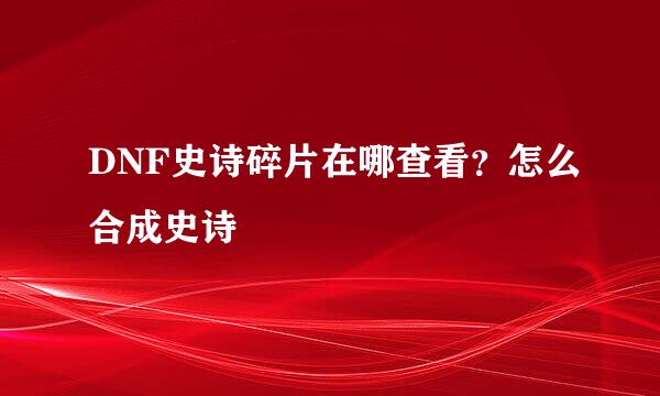 DNF史诗碎片在哪查看？怎么合成史诗