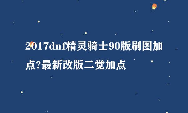 2017dnf精灵骑士90版刷图加点?最新改版二觉加点