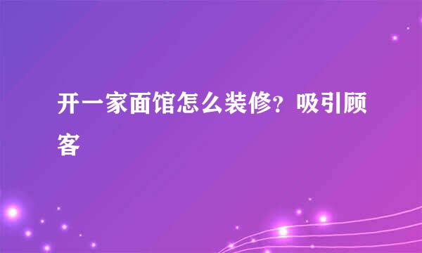 开一家面馆怎么装修？吸引顾客