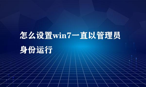 怎么设置win7一直以管理员身份运行