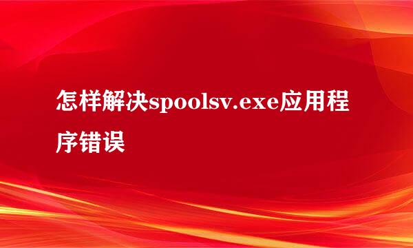 怎样解决spoolsv.exe应用程序错误