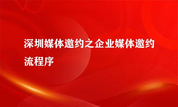 深圳媒体邀约之企业媒体邀约流程序