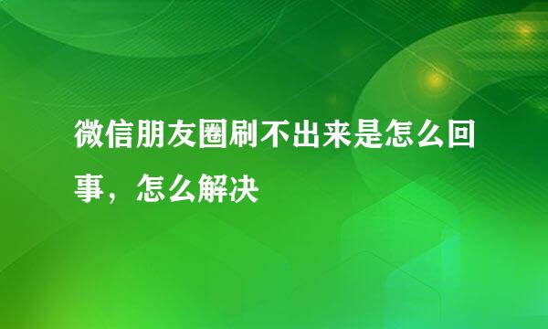 微信朋友圈刷不出来是怎么回事，怎么解决