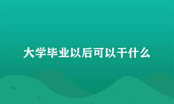 大学毕业以后可以干什么