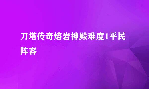 刀塔传奇熔岩神殿难度1平民阵容