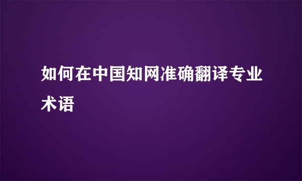 如何在中国知网准确翻译专业术语