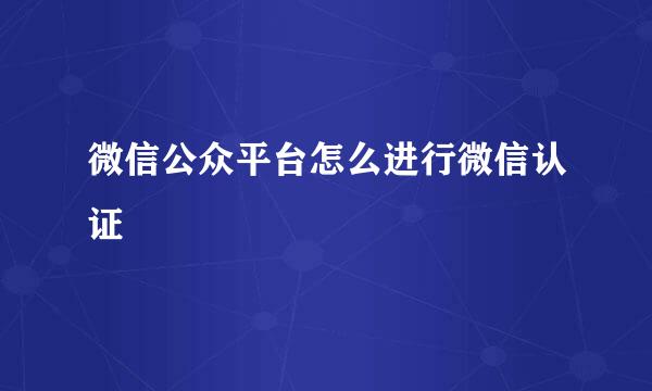 微信公众平台怎么进行微信认证