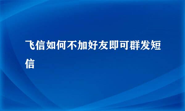 飞信如何不加好友即可群发短信