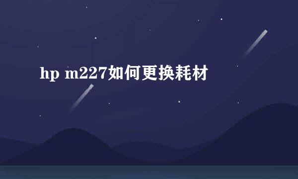 hp m227如何更换耗材