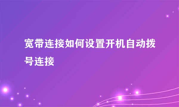 宽带连接如何设置开机自动拨号连接