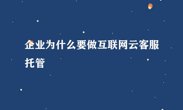 企业为什么要做互联网云客服托管