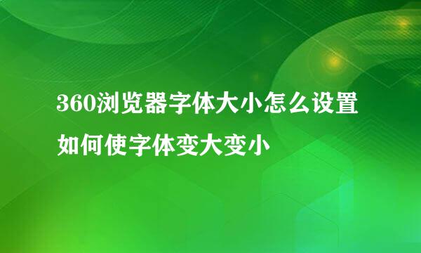 360浏览器字体大小怎么设置 如何使字体变大变小