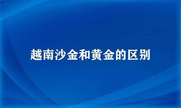 越南沙金和黄金的区别