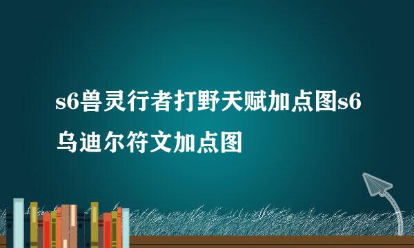 s6兽灵行者打野天赋加点图s6乌迪尔符文加点图