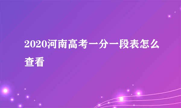 2020河南高考一分一段表怎么查看