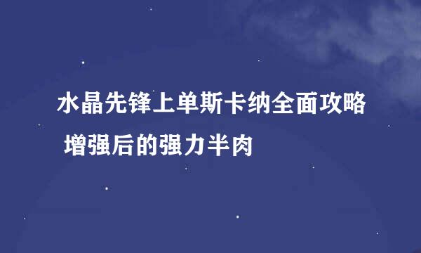 水晶先锋上单斯卡纳全面攻略 增强后的强力半肉