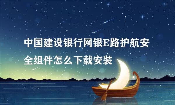 中国建设银行网银E路护航安全组件怎么下载安装