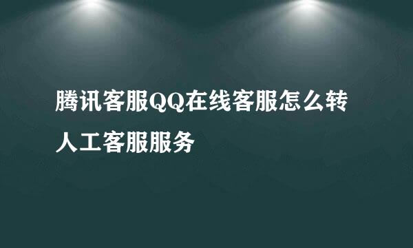 腾讯客服QQ在线客服怎么转人工客服服务